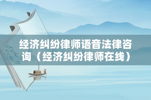 經濟糾紛律師語音法律咨詢（經濟糾紛律師在線）