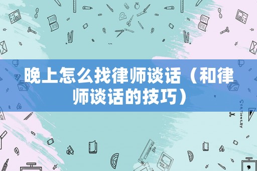 晚上怎么找律師談話（和律師談話的技巧）