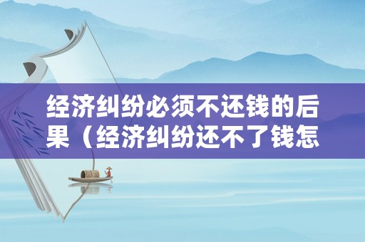 經(jīng)濟(jì)糾紛必須不還錢的后果（經(jīng)濟(jì)糾紛還不了錢怎么解決）