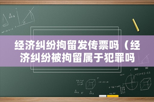 經濟糾紛拘留發傳票嗎（經濟糾紛被拘留屬于犯罪嗎）