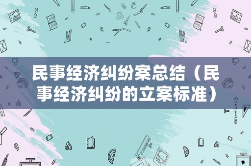 民事經濟糾紛案總結（民事經濟糾紛的立案標準）