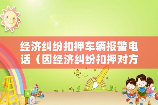 經濟糾紛扣押車輛報警電話（因經濟糾紛扣押對方的車是否違法）