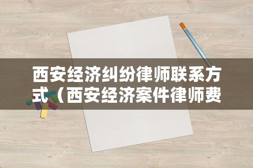 西安經濟糾紛律師聯系方式（西安經濟案件律師費用）