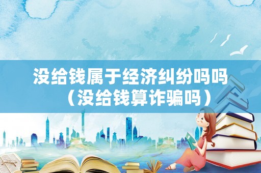 沒給錢屬于經濟糾紛嗎嗎（沒給錢算詐騙嗎）
