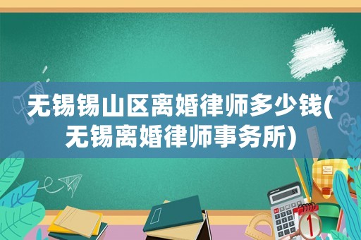 無錫錫山區離婚律師多少錢(無錫離婚律師事務所)