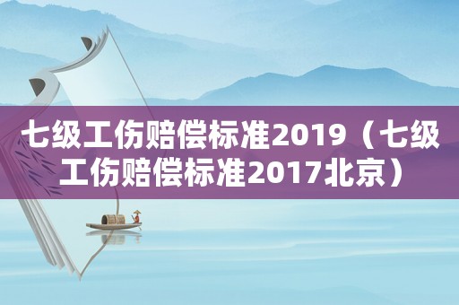 七級工傷賠償標準2019（七級工傷賠償標準2017北京）