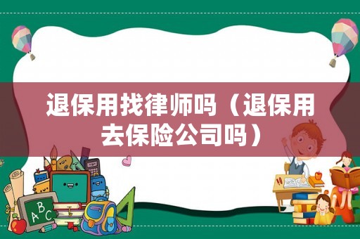 退保用找律師嗎（退保用去保險公司嗎）