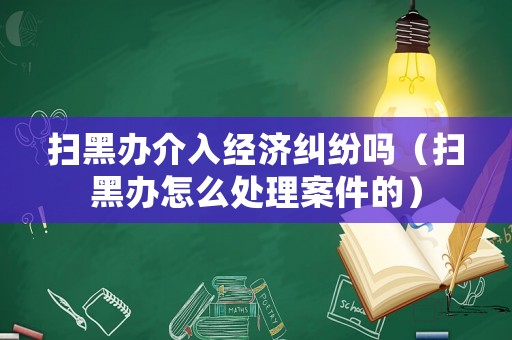 掃黑辦介入經濟糾紛嗎（掃黑辦怎么處理案件的）