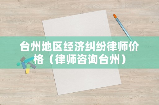 臺州地區(qū)經(jīng)濟糾紛律師價格（律師咨詢臺州）