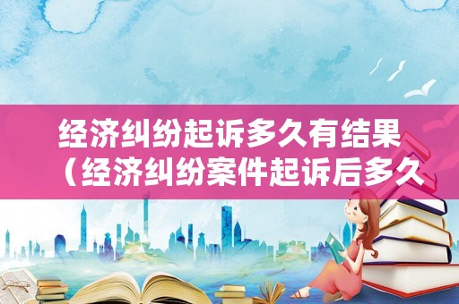 經濟糾紛起訴多久有結果（經濟糾紛案件起訴后多久有結果）