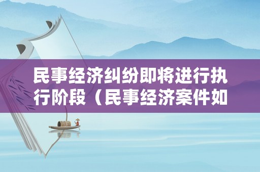 民事經(jīng)濟(jì)糾紛即將進(jìn)行執(zhí)行階段（民事經(jīng)濟(jì)案件如何執(zhí)行）