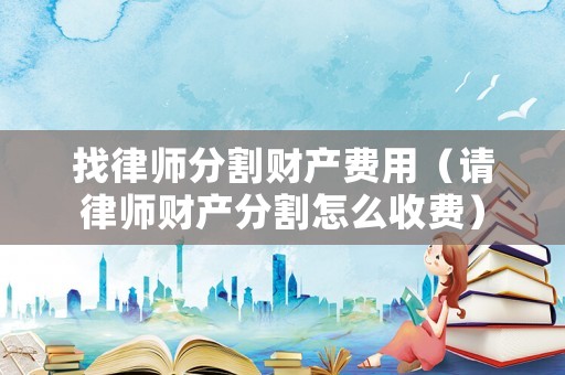 找律師分割財產費用（請律師財產分割怎么收費）