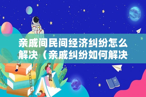 親戚間民間經(jīng)濟(jì)糾紛怎么解決（親戚糾紛如何解決）