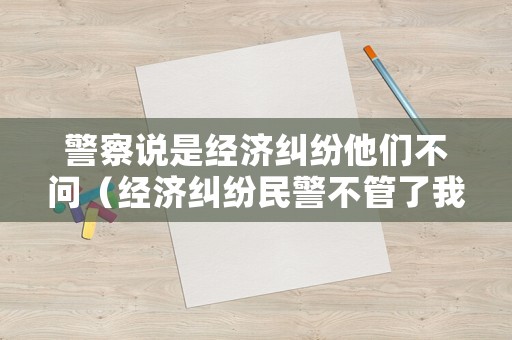 警察說是經濟糾紛他們不問（經濟糾紛民警不管了我該怎么辦）