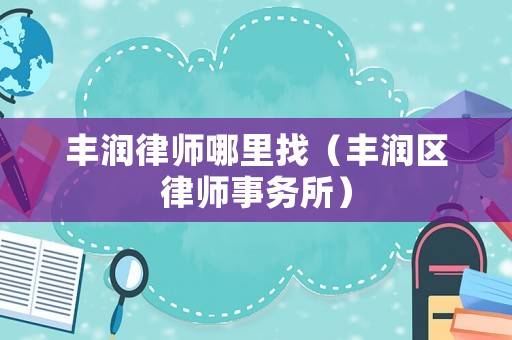 豐潤律師哪里找（豐潤區律師事務所）