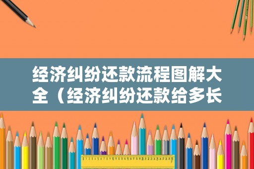 經(jīng)濟(jì)糾紛還款流程圖解大全（經(jīng)濟(jì)糾紛還款給多長(zhǎng)時(shí)間）