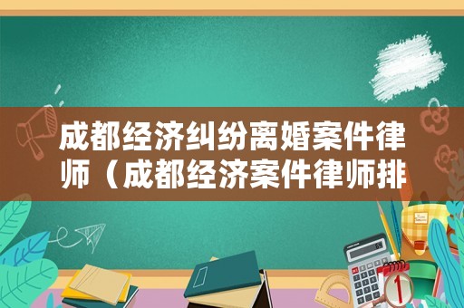 成都經(jīng)濟(jì)糾紛離婚案件律師（成都經(jīng)濟(jì)案件律師排名）