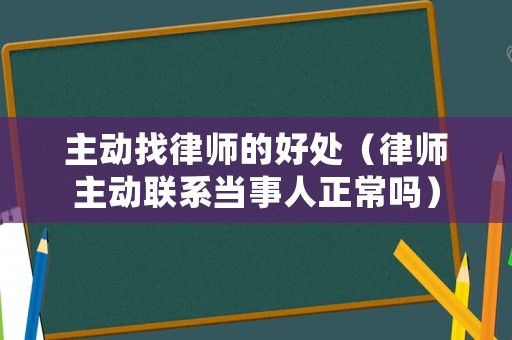 主動找律師的好處（律師主動聯系當事人正常嗎）