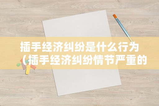 插手經(jīng)濟(jì)糾紛是什么行為（插手經(jīng)濟(jì)糾紛情節(jié)嚴(yán)重的）