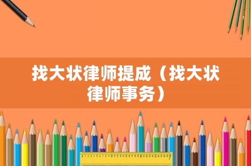 找大狀律師提成（找大狀律師事務(wù)）