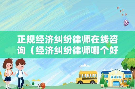 正規(guī)經(jīng)濟糾紛律師在線咨詢（經(jīng)濟糾紛律師哪個好）