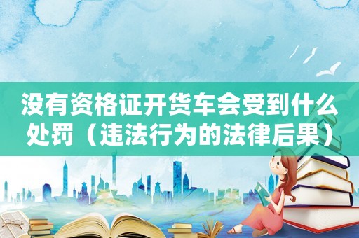 沒(méi)有資格證開(kāi)貨車(chē)會(huì)受到什么處罰（違法行為的法律后果）