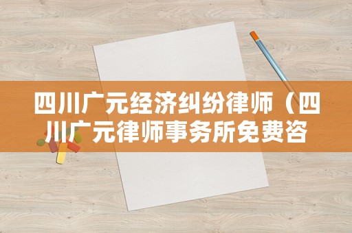 四川廣元經濟糾紛律師（四川廣元律師事務所免費咨詢）