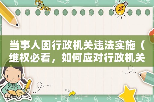 當事人因行政機關違法實施（維權必看，如何應對行政機關違法行為）