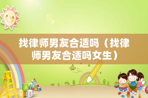 找律師男友合適嗎（找律師男友合適嗎女生）
