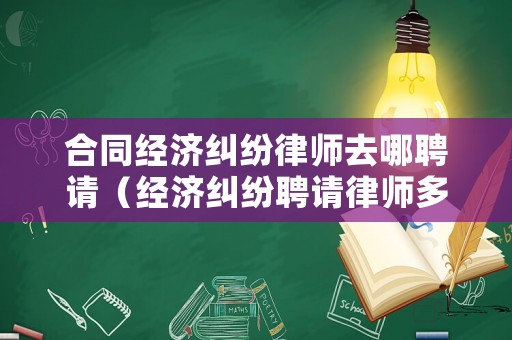 合同經(jīng)濟(jì)糾紛律師去哪聘請（經(jīng)濟(jì)糾紛聘請律師多少錢）