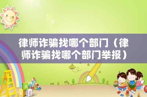 律師詐騙找哪個(gè)部門（律師詐騙找哪個(gè)部門舉報(bào)）