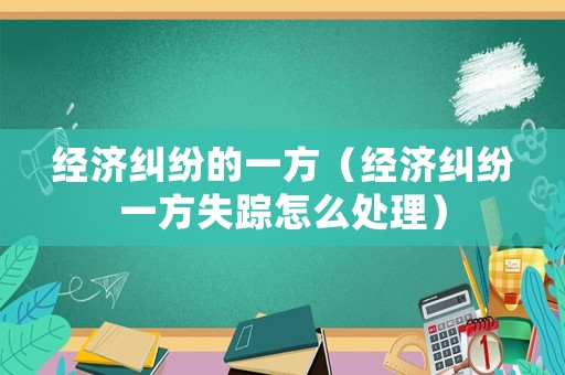 經(jīng)濟糾紛的一方（經(jīng)濟糾紛一方失蹤怎么處理）