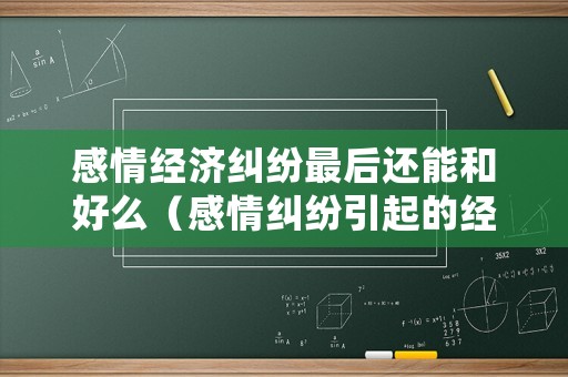 感情經(jīng)濟糾紛最后還能和好么（感情糾紛引起的經(jīng)濟糾紛）