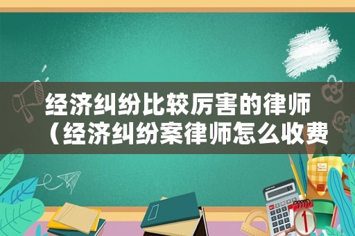 經濟糾紛比較厲害的律師（經濟糾紛案律師怎么收費）