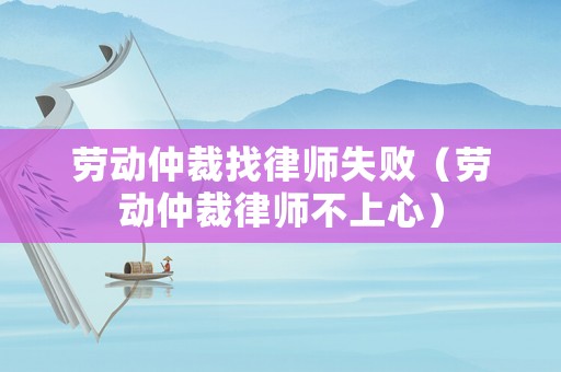 勞動(dòng)仲裁找律師失敗（勞動(dòng)仲裁律師不上心）