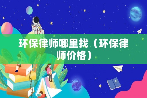 環保律師哪里找（環保律師價格）