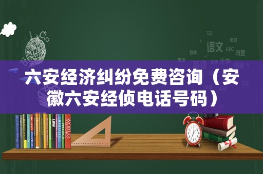 六安經濟糾紛免費咨詢（安徽六安經偵電話號碼）