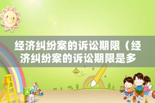 經(jīng)濟糾紛案的訴訟期限（經(jīng)濟糾紛案的訴訟期限是多久）