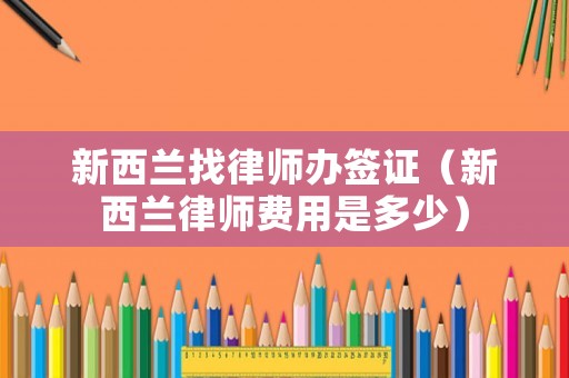 新西蘭找律師辦簽證（新西蘭律師費用是多少）