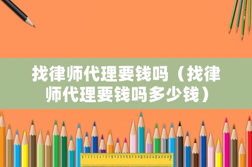 找律師代理要錢嗎（找律師代理要錢嗎多少錢）