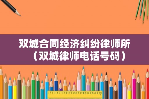 雙城合同經濟糾紛律師所（雙城律師電話號碼）
