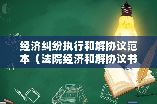 經濟糾紛執行和解協議范本（法院經濟和解協議書）