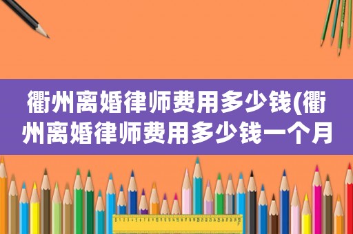 衢州離婚律師費用多少錢(衢州離婚律師費用多少錢一個月)
