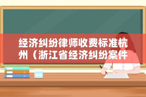 經濟糾紛律師收費標準杭州（浙江省經濟糾紛案件律師費用）