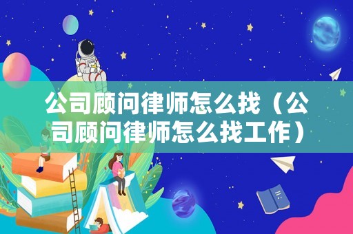 公司顧問律師怎么找（公司顧問律師怎么找工作）
