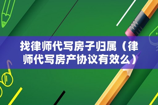 找律師代寫房子歸屬（律師代寫房產協議有效么）