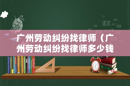 廣州勞動糾紛找律師（廣州勞動糾紛找律師多少錢）