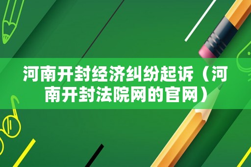 河南開封經(jīng)濟(jì)糾紛起訴（河南開封法院網(wǎng)的官網(wǎng)）
