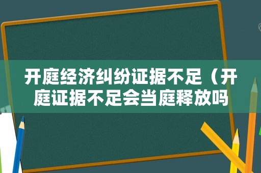 開庭經(jīng)濟糾紛證據(jù)不足（開庭證據(jù)不足會當庭釋放嗎）