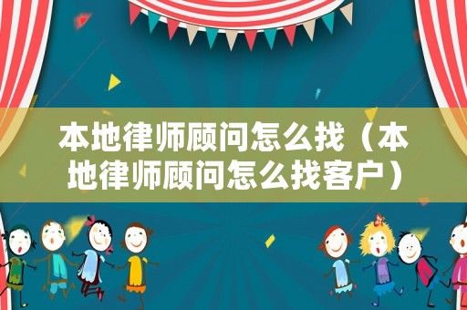 本地律師顧問怎么找（本地律師顧問怎么找客戶）